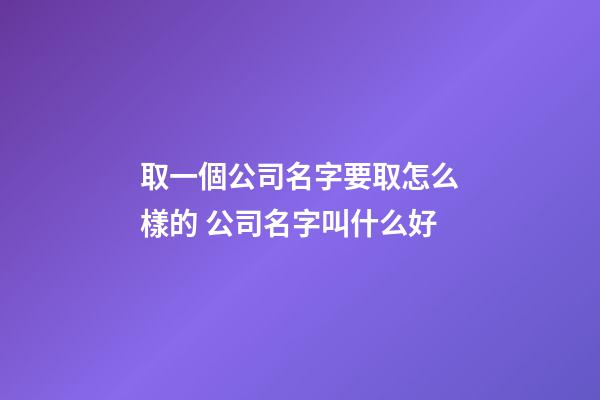 取一個公司名字要取怎么樣的 公司名字叫什么好-第1張-公司起名-玄機派